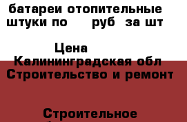 батареи отопительные 3 штуки по 500 руб. за шт. › Цена ­ 500 - Калининградская обл. Строительство и ремонт » Строительное оборудование   